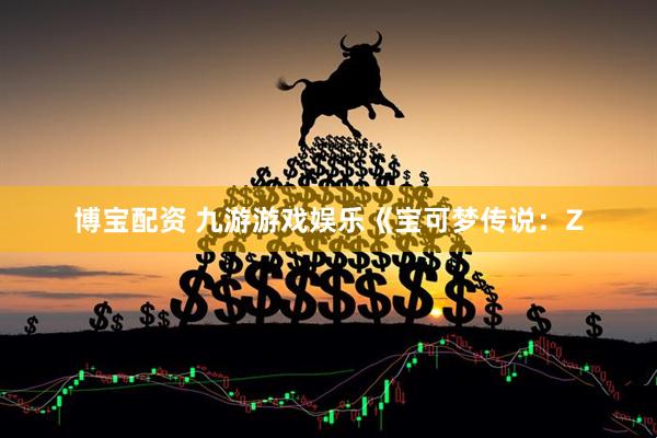 博宝配资 九游游戏娱乐《宝可梦传说：Z