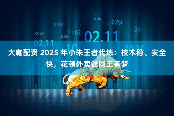大咖配资 2025 年小朱王者代练：技术稳、安全快，花顿外卖钱圆王者梦