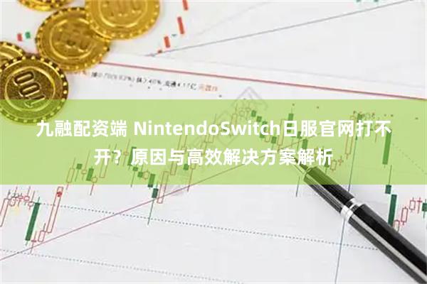 九融配资端 NintendoSwitch日服官网打不开？原因与高效解决方案解析