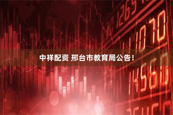 中祥配资 邢台市教育局公告!