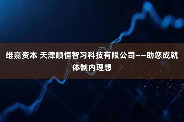维嘉资本 天津顺恒智习科技有限公司——助您成就体制内理想