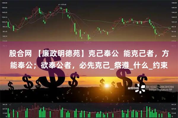 股合网 【廉政明德苑】克己奉公 能克己者,方能奉公;欲奉公者,必先克己_祭遵_什么_约束