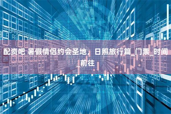 配资吧 暑假情侣约会圣地,日照旅行篇_门票_时间_前往