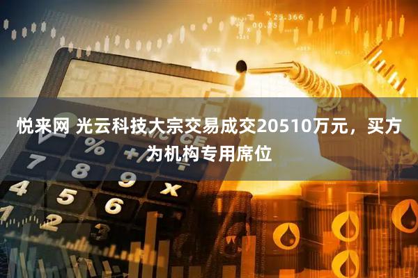 悦来网 光云科技大宗交易成交20510万元,买方为机构专用席位