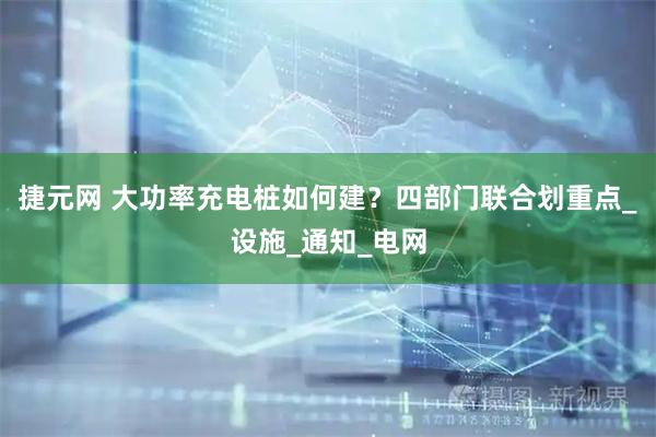 捷元网 大功率充电桩如何建?四部门联合划重点_设施_通知_电网