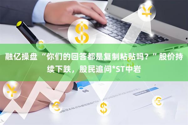 融亿操盘 “你们的回答都是复制粘贴吗？”股价持续下跌，股民追问*ST中岩