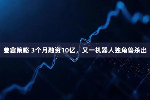 叁鑫策略 3个月融资10亿,又一机器人独角兽杀出