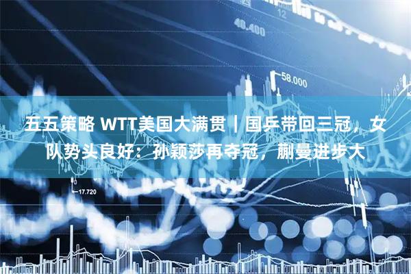 五五策略 WTT美国大满贯|国乒带回三冠,女队势头良好:孙颖莎再夺冠,蒯曼进步大