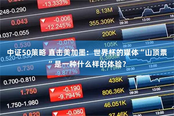 中证50策略 直击美加墨:世界杯的媒体“山顶票”是一种什么样的体验?