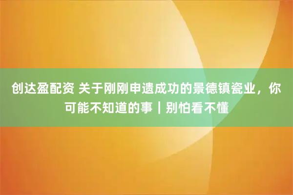 创达盈配资 关于刚刚申遗成功的景德镇瓷业，你可能不知道的事｜别怕看不懂