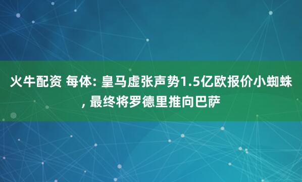 火牛配资 每体: 皇马虚张声势1.5亿欧报价小蜘蛛, 最终将罗德里推向巴萨