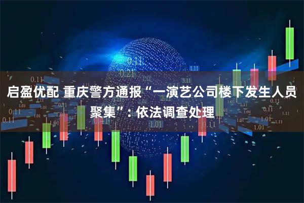启盈优配 重庆警方通报“一演艺公司楼下发生人员聚集”: 依法调查处理