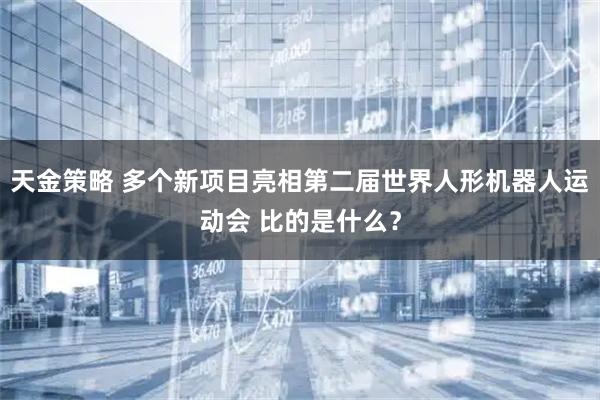 天金策略 多个新项目亮相第二届世界人形机器人运动会 比的是什么?