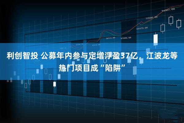 利创智投 公募年内参与定增浮盈37亿，江波龙等热门项目成“陷阱”