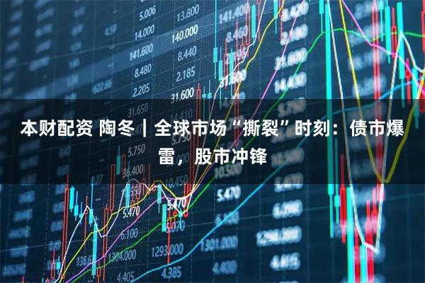 本财配资 陶冬｜全球市场“撕裂”时刻：债市爆雷，股市冲锋